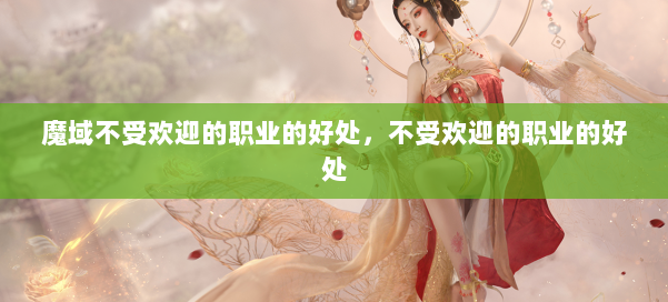 魔域不受欢迎的职业的好处，不受欢迎的职业的好处