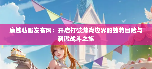 魔域私服发布网：开启打破游戏边界的独特冒险与刺激战斗之旅