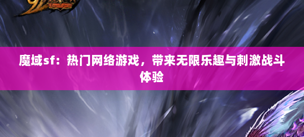 魔域sf：热门网络游戏，带来无限乐趣与刺激战斗体验