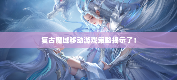 复古魔域移动游戏策略揭示了！